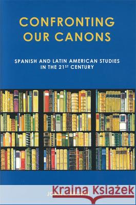 Confronting Our Canons: Spanish and Latin American Studies in the 21st Century Brown, Joan L. 9781611483512 Bucknell University Press