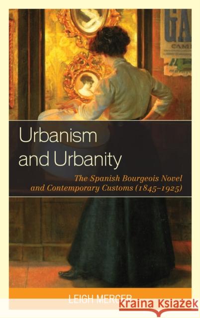 Urbanism and Urbanity: The Spanish Bourgeois Novel and Contemporary Customs (1845-1925) Mercer, Leigh 9781611483888 Bucknell University Press