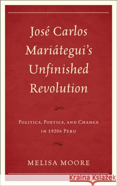 José Carlos Mariátegui's Unfinished Revolution: Politics, Poetics, and Change in 1920s Peru Moore, Melisa 9781611484625 Bucknell University Press