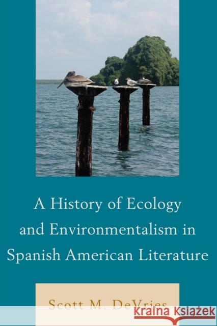 A History of Ecology and Environmentalism in Spanish American Literature Scott M. DeVries 9781611485158 Bucknell University Press