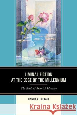 Liminal Fiction at the Edge of the Millennium: The Ends of Spanish Identity Jessica A. Folkart 9781611485790 Bucknell University Press