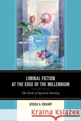 Liminal Fiction at the Edge of the Millennium: The Ends of Spanish Identity Jessica A. Folkart 9781611485813 Bucknell University Press