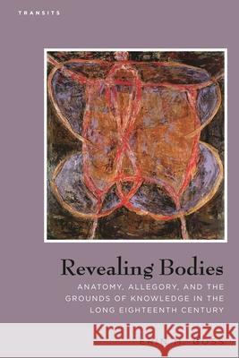 Revealing Bodies: Anatomy, Allegory, and the Grounds of Knowledge in the Long Eighteenth Century Goss, Erin M. 9781611485929 Bucknell University Press