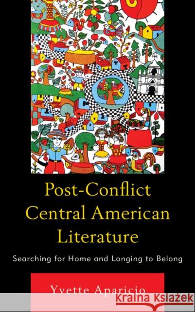 Post-Conflict Central American Literature: Searching for Home and Longing to Belong Yvette Aparicio 9781611487039 Bucknell University Press