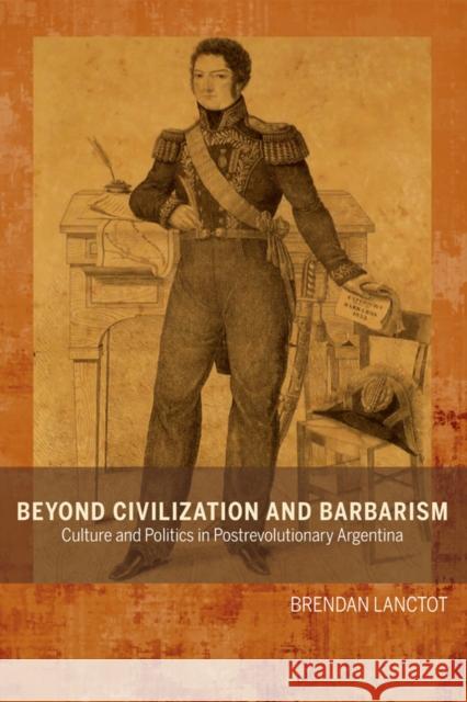 Beyond Civilization and Barbarism: Culture and Politics in Postrevolutionary Argentina Brendan Lanctot 9781611487138 Bucknell University Press