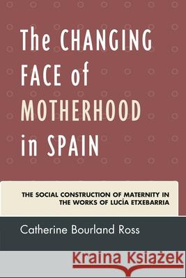 The Changing Face of Motherhood in Spain: The Social Construction of Maternity in the Works of Lucía Etxebarria Ross, Catherine Bourland 9781611487275