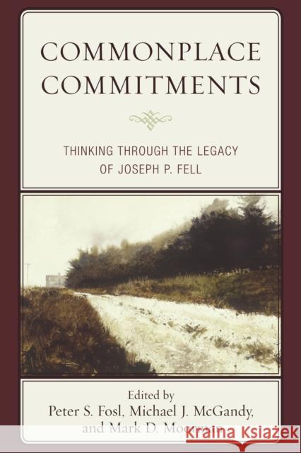 Commonplace Commitments: Thinking Through the Legacy of Joseph P. Fell Peter S. Fosl Michael J. McGandy Mark D. Moorman 9781611487305