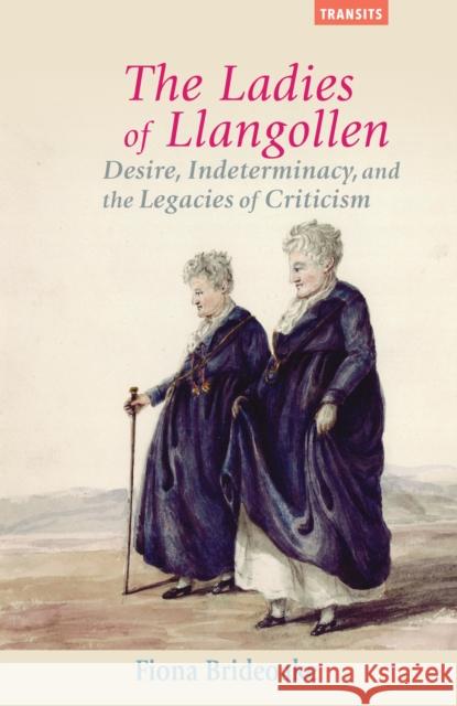 The Ladies of Llangollen: Desire, Indeterminacy, and the Legacies of Criticism Fiona Brideoake 9781611487619 Bucknell University Press