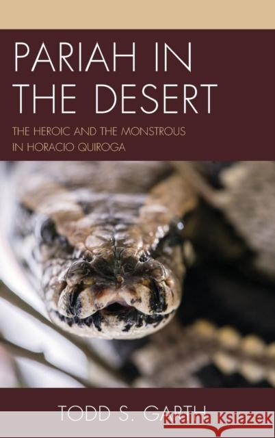 Pariah in the Desert: The Heroic and the Monstrous in Horacio Quiroga Todd S. Garth 9781611487671 Bucknell University Press