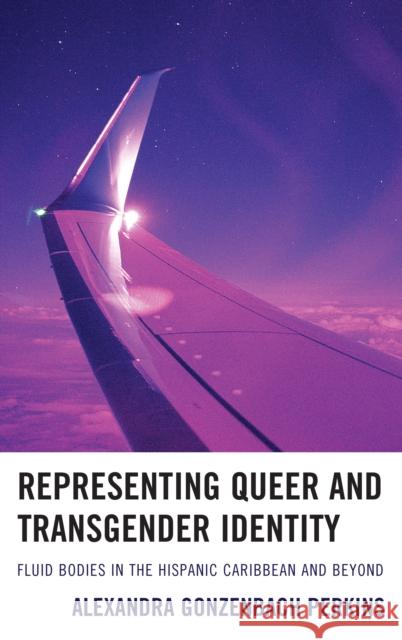 Representing Queer and Transgender Identity: Fluid Bodies in the Hispanic Caribbean and Beyond Alexandra Gonzenbach Perkins 9781611488425