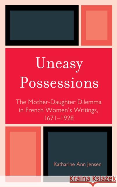 Uneasy Possessions: The Mother-Daughter Dilemma in French Womenos Writings, 1671-1928 Jensen, Katharine A. 9781611490381 University of Delaware Press