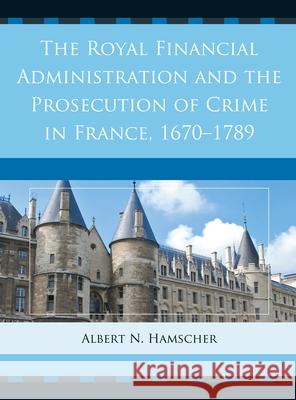 The Royal Financial Administration and the Prosecution of Crime in France, 1670-1789 Albert N. Hamscher 9781611493740 University of Delaware Press