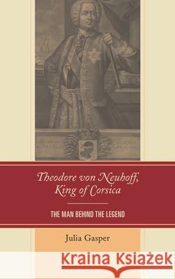 Theodore Von Neuhoff, King of Corsica: The Man Behind the Legend Gasper, Julia 9781611494402