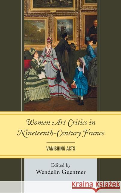 Women Art Critics in Nineteenth-Century France: Vanishing Acts Guentner, Wendelin 9781611494464