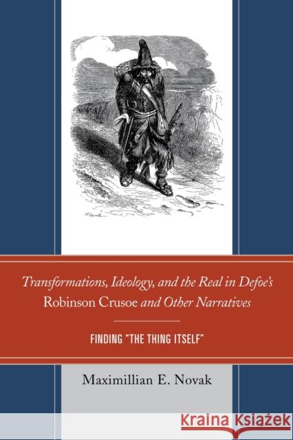 Transformations, Ideology, and the Real in Defoe's Robinson Crusoe and Other Narratives: Finding the Thing Itself Maximillian E. Novak 9781611495287 University of Delaware Press