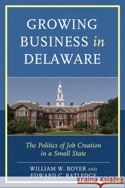 Growing Business in Delaware: The Politics of Job Creation in a Small State William W. Boyer Edward C. Ratledge 9781611495942 University of Delaware Press