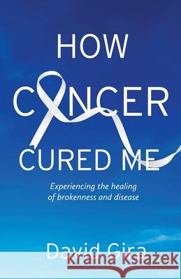 How Cancer Cured Me: Experiencing the healing of brokenness and disease David Gira 9781611533675 Torchflame Books