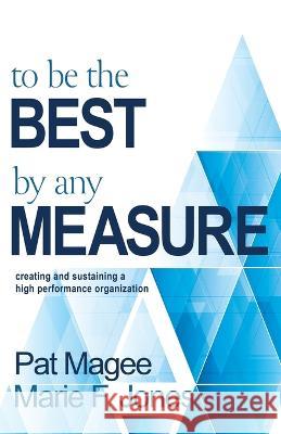 To Be the Best By Any Measure: Creating and Sustaining a High Performance Organization Pat Magee Marie F. Jones 9781611535235 Torchflame Books