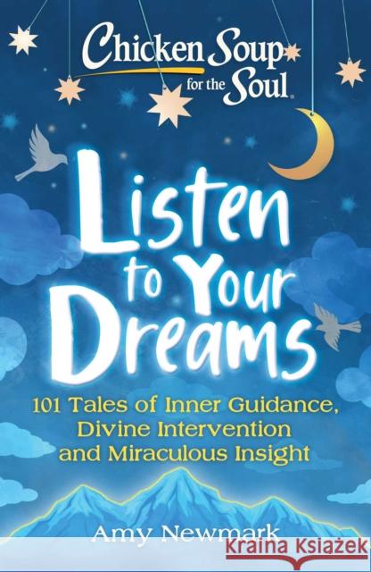 Chicken Soup for the Soul: Listen to Your Dreams: 101 Tales of Inner Guidance, Divine Intervention and Miraculous Insight Amy Newmark 9781611590685 Chicken Soup for the Soul Publishing, LLC