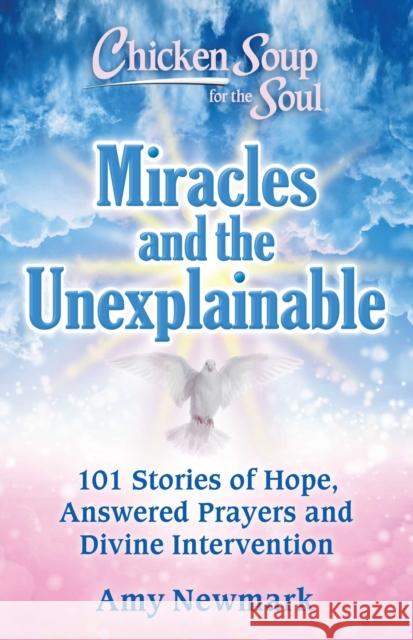 Chicken Soup for the Soul: Miracles and the Unexplainable: 101 Stories of Hope, Answered Prayers, and Divine Intervention Amy Newmark 9781611590944 Chicken Soup for the Soul Publishing, LLC