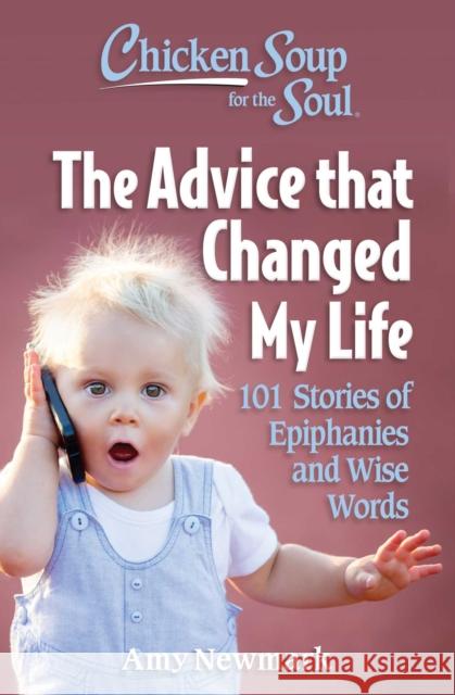 Chicken Soup for the Soul: The Advice that Changed My Life: 101 Stories of Epiphanies and Wise Words Amy Newmark 9781611591002 Chicken Soup for the Soul Publishing, LLC