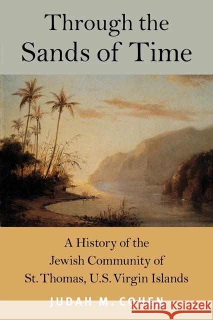 Through the Sands of Time: A History of the Jewish Community of St. Thomas, U.S. Virgin Islands Judah M. Cohen 9781611683097 Brandeis University Press