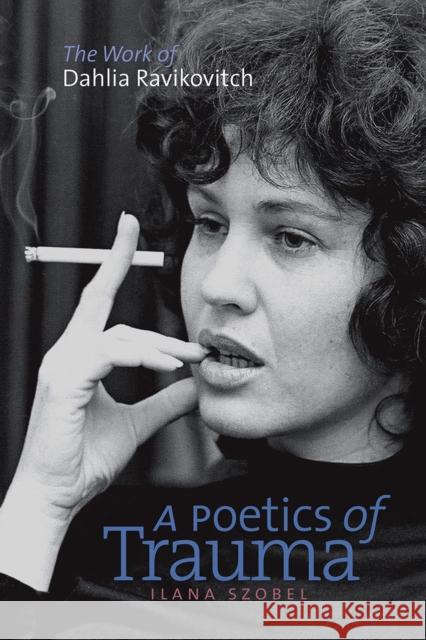 A Poetics of Trauma: The Work of Dahlia Ravikovitch Szobel, Ilana 9781611683554
