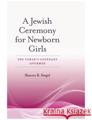 A Jewish Ceremony for Newborn Girls: The Torah's Covenant Affirmed Sharon R. Siegel 9781611684179 Brandeis University Press