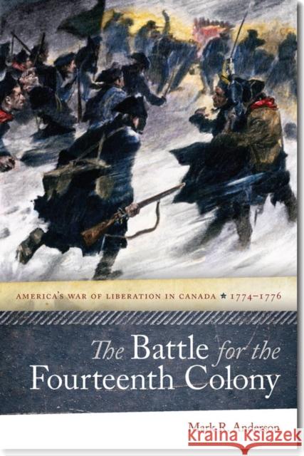 The Battle for the Fourteenth Colony: America's War of Liberation in Canada, 1774-1776 Mark R. Anderson 9781611684971 University Press of New England