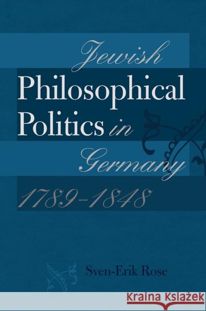 Jewish Philosophical Politics in Germany, 1789-1848 Sven-Erik Rose 9781611685794 Brandeis University Press