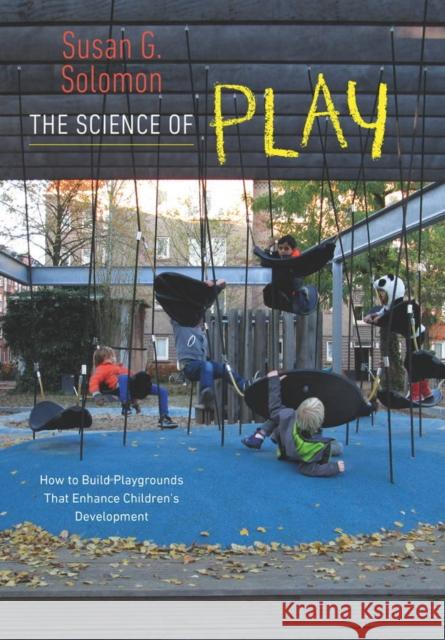 The Science of Play: How to Build Playgrounds That Enhance Children's Development Susan G. Solomon 9781611686104