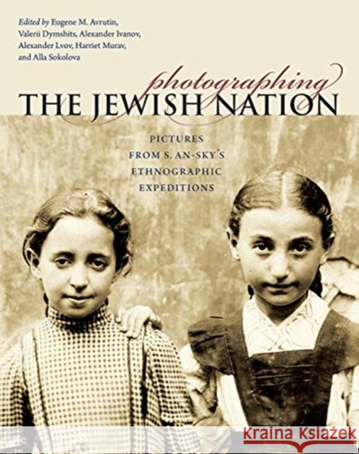 Photographing the Jewish Nation: Pictures from S. An-Sky's Ethnographic Expeditions Eugene M. Avrutin 9781611686838 Brandeis University Press