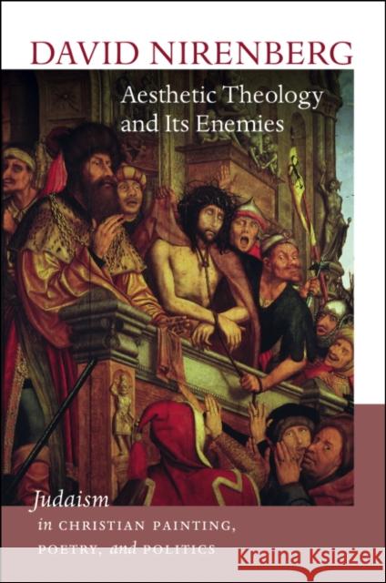 Aesthetic Theology and Its Enemies: Judaism in Christian Painting, Poetry, and Politics David Nirenberg 9781611687781 Brandeis University Press