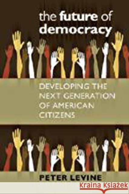 The Future of Democracy: Developing the Next Generation of American Citizens Peter Levine 9781611687958 Tufts University