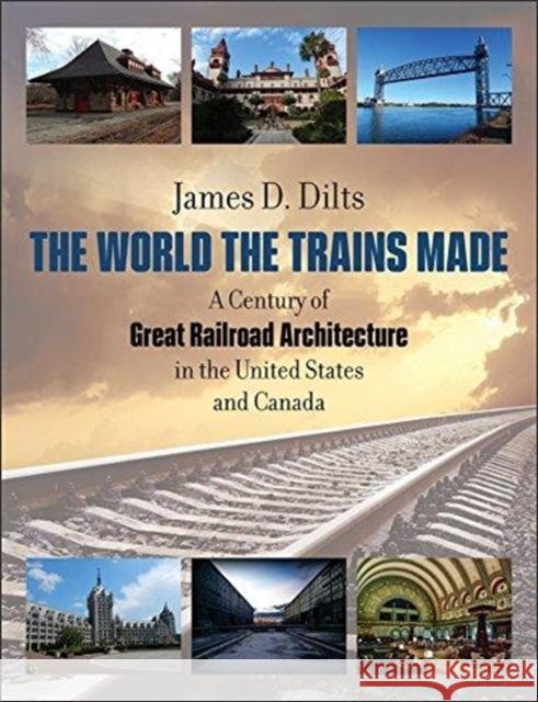 The World the Trains Made: A Century of Great Railroad Architecture in the United States and Canada James D. Dilts 9781611688023