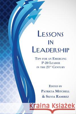 Lessons in Leadership: Tips for an Emerging P-20 Leader in the 21st Century Patricia Mitchell, Silvia Ramirez 9781611702279 Robertson Publishing