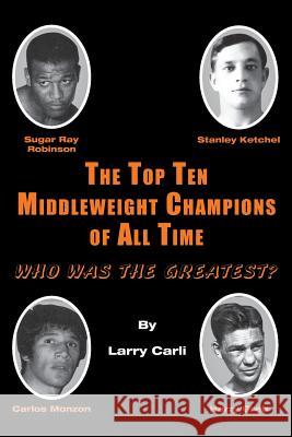 The Top Ten Middleweight Champions of All Time: Who Was the Greatest? Larry Carli 9781611702552