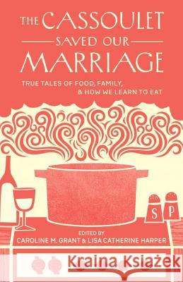 The Cassoulet Saved Our Marriage: True Tales of Food, Family, and How We Learn to Eat Caroline M. Grant, Lisa Catherine Harper 9781611800142