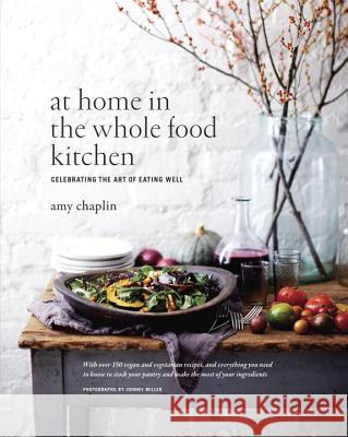 At Home in the Whole Food Kitchen: Celebrating the Art of Eating Well Amy Chaplin Johnny Miller 9781611800852