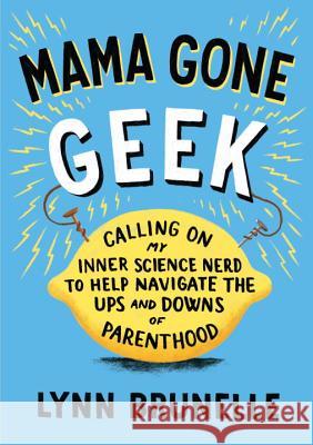 Mama Gone Geek: Calling on My Inner Science Nerd to Help Navigate the Ups and Downs of Parenthood Lynn Brunelle 9781611801514 Roost Books