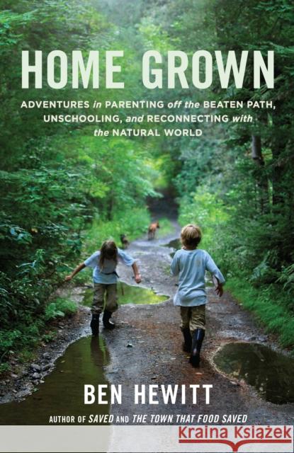Home Grown: Adventures in Parenting off the Beaten Path, Unschooling, and Reconnecting with the Natural World Ben Hewitt 9781611801699