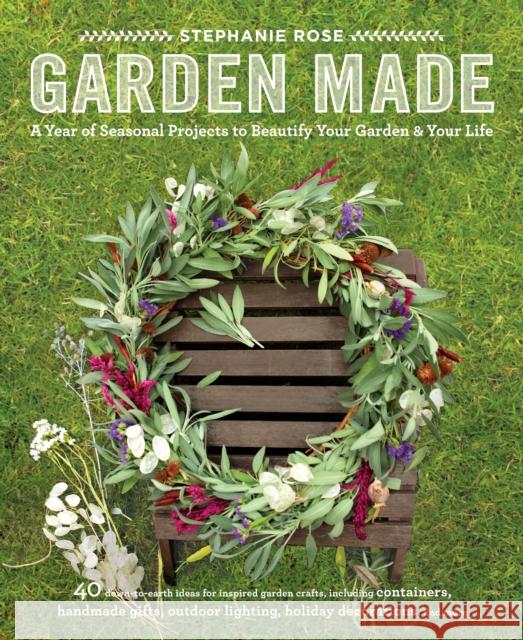 Garden Made: A Year of Seasonal Projects to Beautify Your Garden and Your Life Stephanie Whitney-Rose Stephanie Rose 9781611801743 Roost Books
