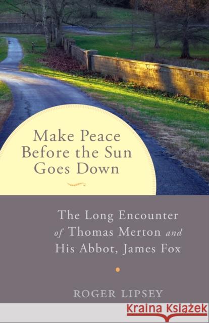 Make Peace Before the Sun Goes Down: The Long Encounter of Thomas Merton and His Abbot, James Fox Roger Lipsey 9781611802252