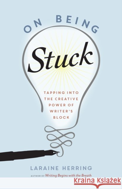 On Being Stuck: Tapping Into the Creative Power of Writer's Block Laraine Herring 9781611802900