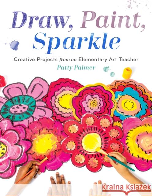 Draw, Paint, Sparkle: Creative Projects from an Elementary Art Teacher Patty Palmer 9781611804713 Roost Books