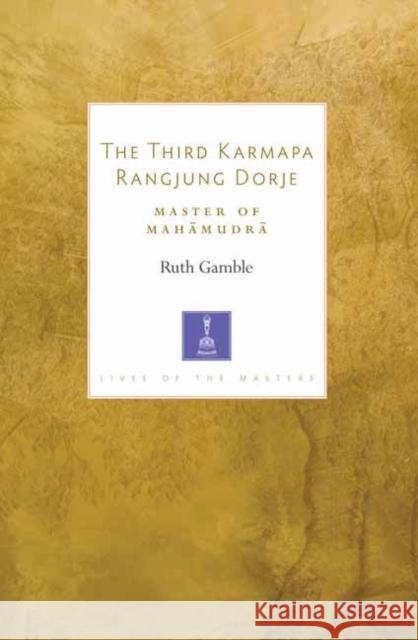 The Third Karmapa Rangjung Dorje: Master of Mahamudra Gamble, Ruth 9781611807080 Shambhala Publications Inc