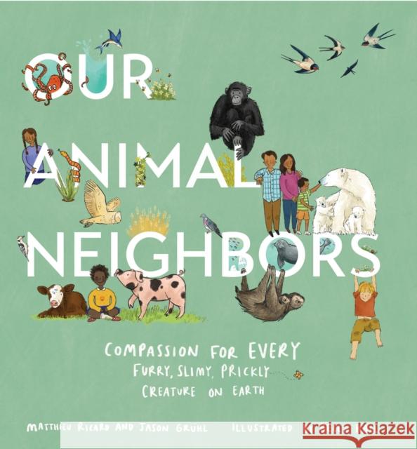 Our Animal Neighbors: Compassion for Every Furry, Slimy, Prickly Creature on Earth Matthieu Ricard Jason Gruhl Becca Hall 9781611807233