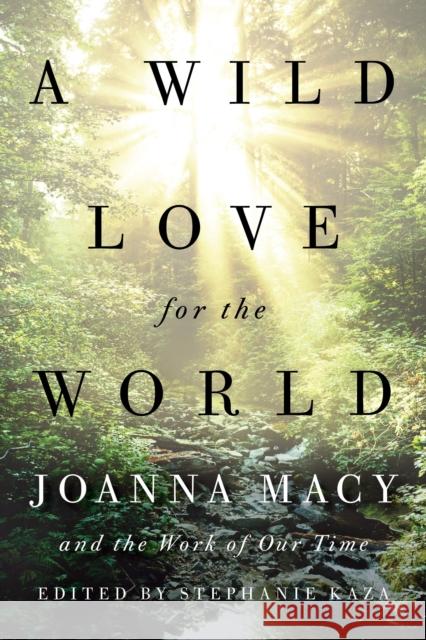 A Wild Love for the World: Joanna Macy and the Work of Our Time Stephanie Kaza 9781611807950 Shambhala Publications Inc