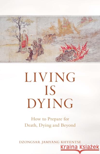 Living is Dying: How to Prepare for Death, Dying and Beyond Dzongsar Jamyang Khyentse 9781611808070