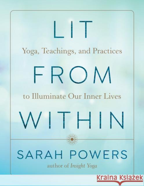 Lit from Within: Yoga, Teachings, and Practices to Illuminate Our Inner Lives Sarah Powers 9781611808506